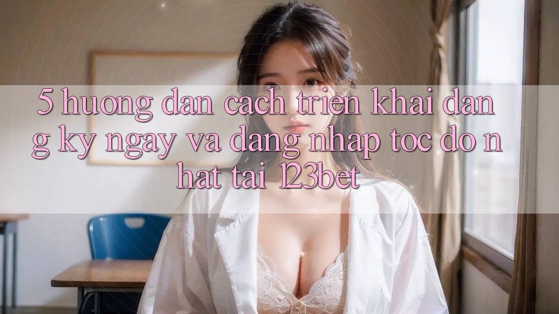 5. Hướng Dẫn Cách triển khai Đăng ký ngay Và Đăng Nhập Tốc độ Nhất Tại 123bet