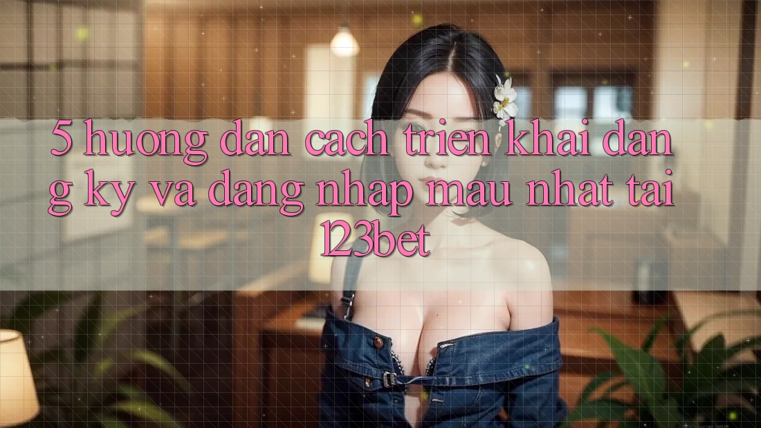 5. Hướng Dẫn Cách triển khai Đăng Ký Và Đăng Nhập Mau Nhất Tại 123bet