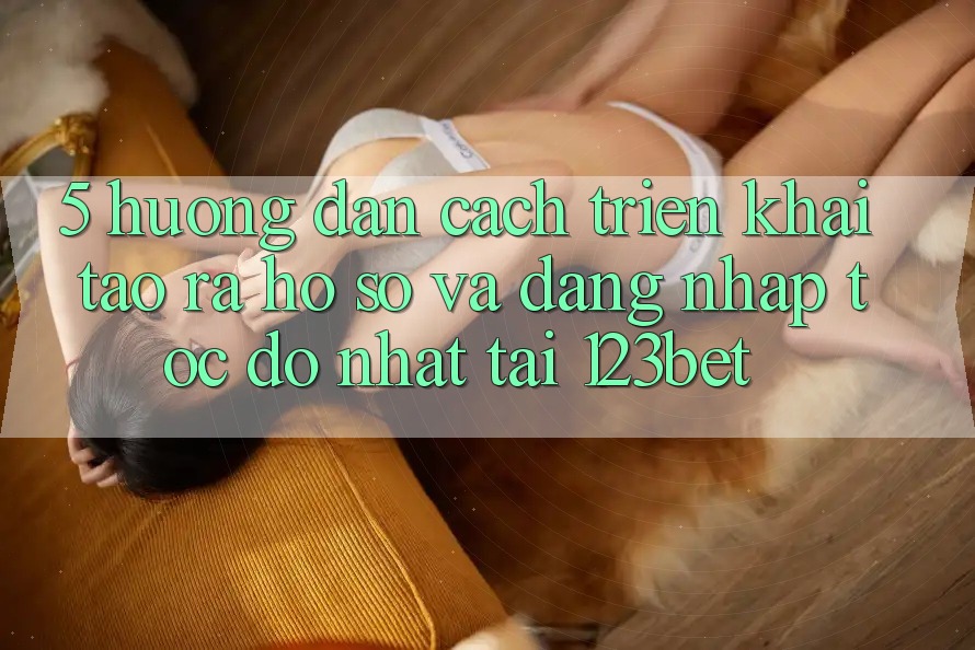 5. Hướng Dẫn Cách triển khai Tạo ra hồ sơ Và Đăng Nhập Tốc độ Nhất Tại 123bet