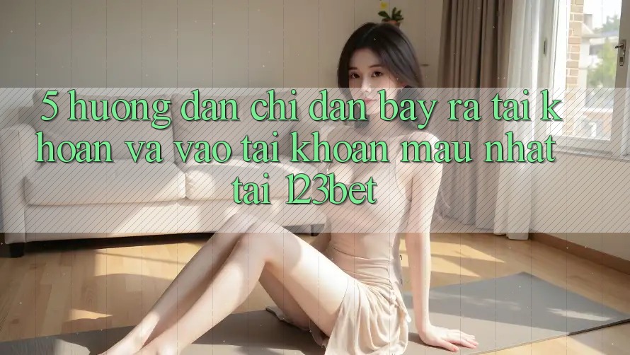 5. Hướng Dẫn Chỉ dẫn Bày ra tài khoản Và Vào tài khoản Mau Nhất Tại 123bet