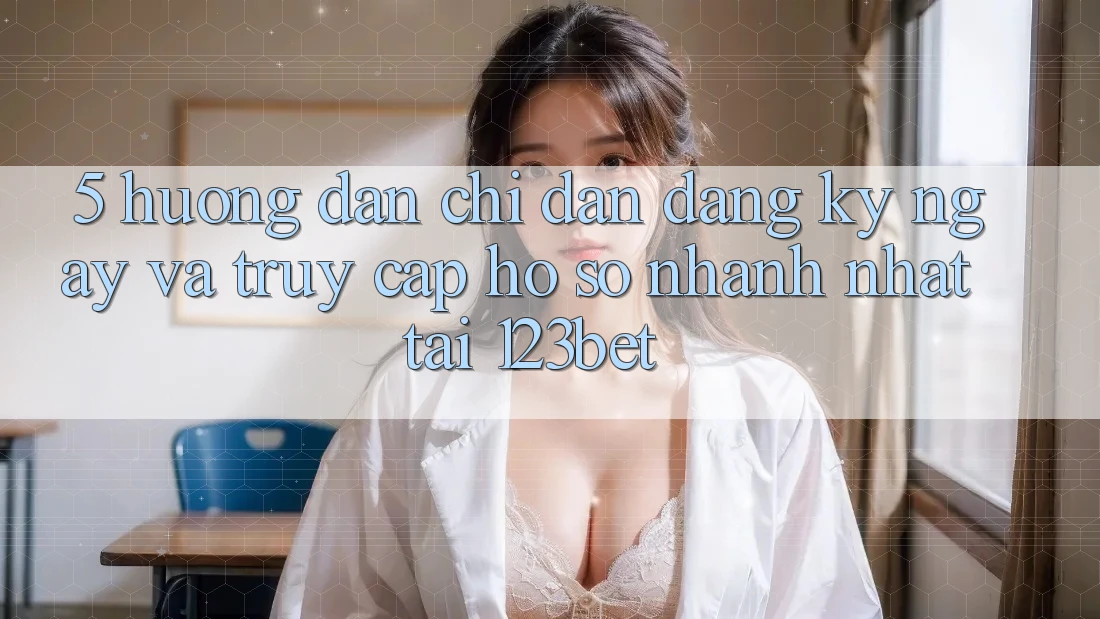 5. Hướng Dẫn Chỉ dẫn Đăng ký ngay Và Truy cập hồ sơ Nhanh Nhất Tại 123bet