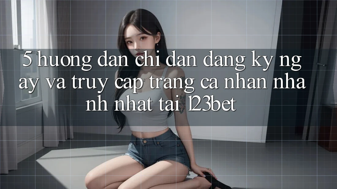 5. Hướng Dẫn Chỉ dẫn Đăng ký ngay Và Truy cập trang cá nhân Nhanh Nhất Tại 123bet