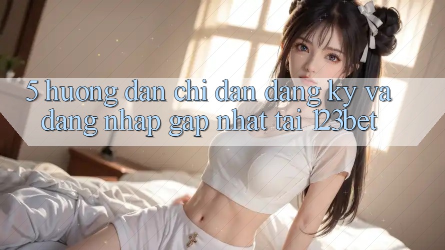 5. Hướng Dẫn Chỉ dẫn Đăng Ký Và Đăng Nhập Gấp Nhất Tại 123bet