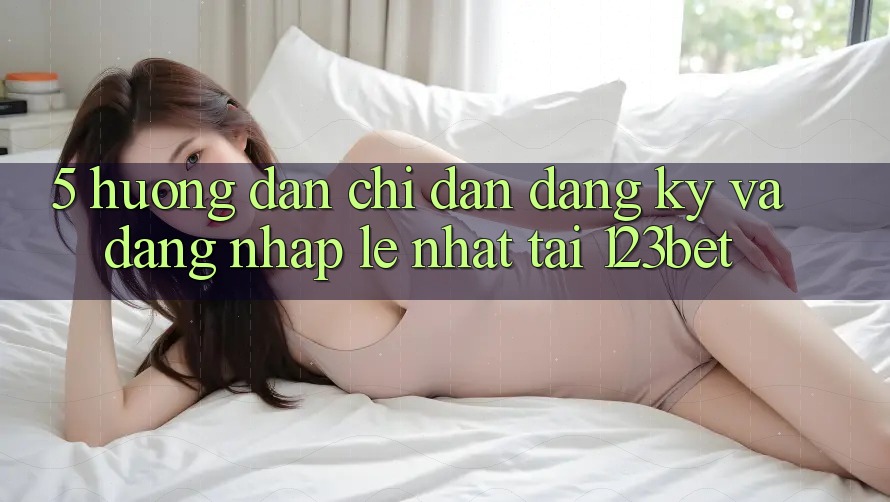 5. Hướng Dẫn Chỉ dẫn Đăng Ký Và Đăng Nhập Lẹ Nhất Tại 123bet