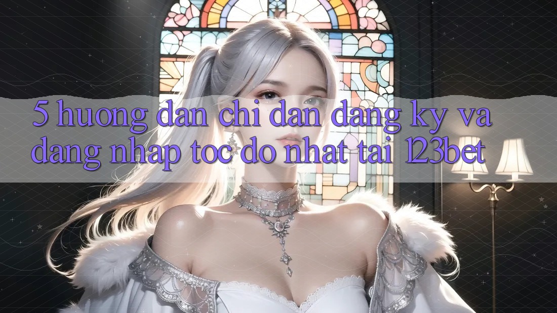 5. Hướng Dẫn Chỉ dẫn Đăng Ký Và Đăng nhập Tốc độ Nhất Tại 123bet