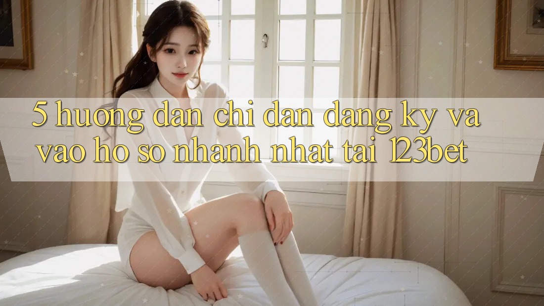 5. Hướng Dẫn Chỉ dẫn Đăng Ký Và Vào hồ sơ Nhanh Nhất Tại 123bet