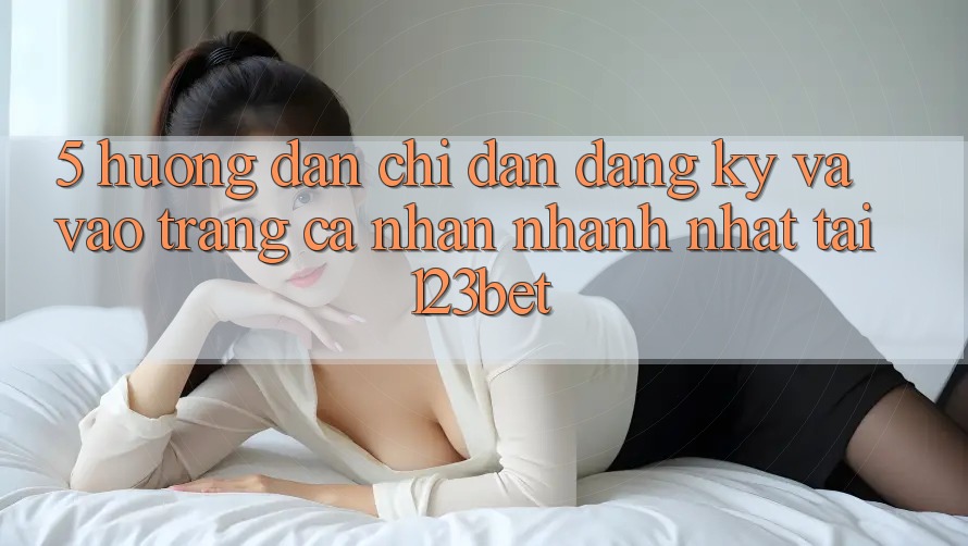 5. Hướng Dẫn Chỉ dẫn Đăng Ký Và Vào trang cá nhân Nhanh Nhất Tại 123bet