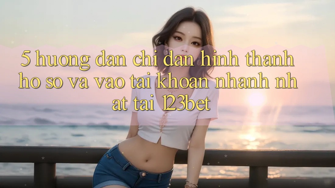 5. Hướng Dẫn Chỉ dẫn Hình thành hồ sơ Và Vào tài khoản Nhanh Nhất Tại 123bet