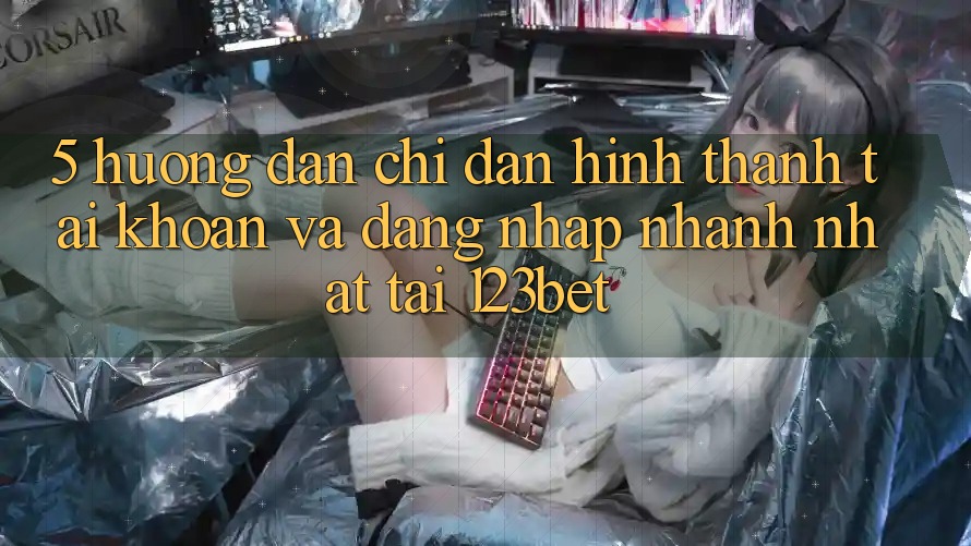 5. Hướng Dẫn Chỉ dẫn Hình thành tài khoản Và Đăng Nhập Nhanh Nhất Tại 123bet