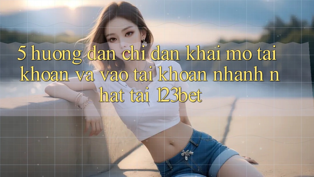 5. Hướng Dẫn Chỉ dẫn Khai mở tài khoản Và Vào tài khoản Nhanh Nhất Tại 123bet