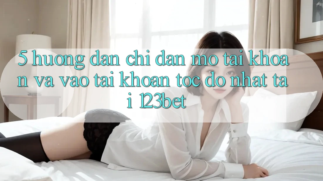 5. Hướng Dẫn Chỉ dẫn Mở tài khoản Và Vào tài khoản Tốc độ Nhất Tại 123bet