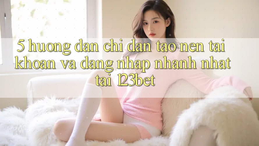 5. Hướng dẫn Chỉ dẫn Tạo nên tài khoản Và Đăng Nhập Nhanh Nhất Tại 123bet