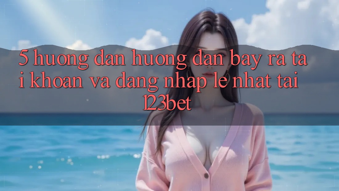5. Hướng Dẫn Hướng dẫn Bày ra tài khoản Và Đăng Nhập Lẹ Nhất Tại 123bet