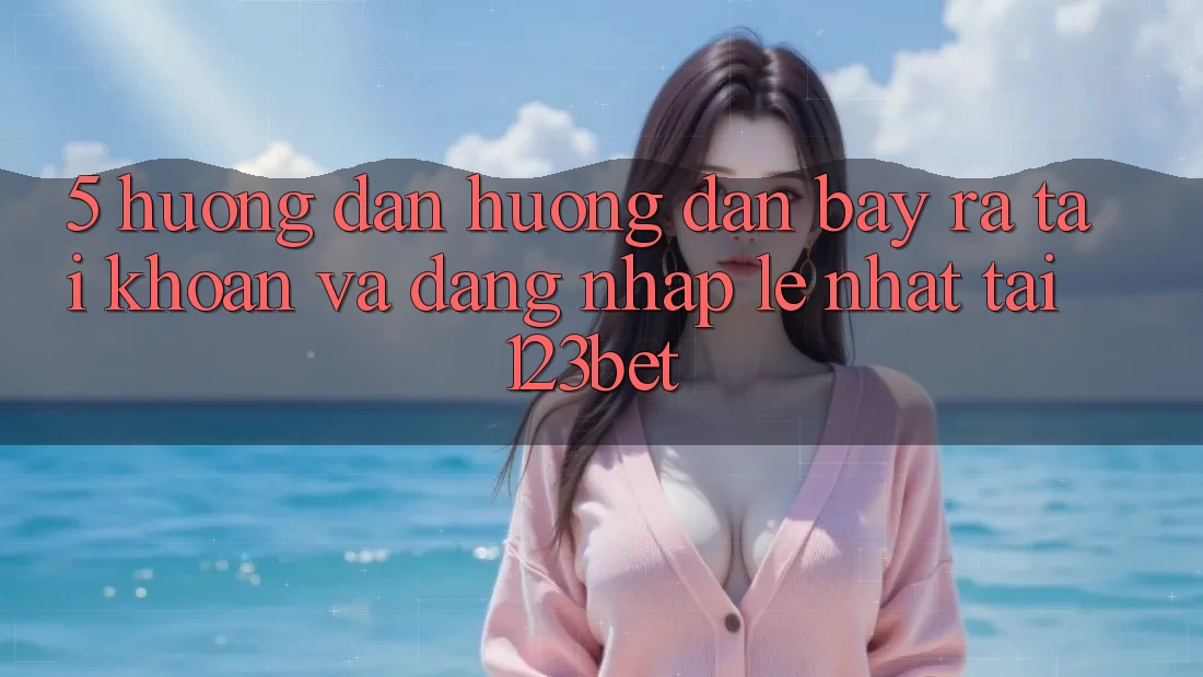 5. Hướng Dẫn Hướng dẫn Bày ra tài khoản Và Đăng Nhập Lẹ Nhất Tại 123bet