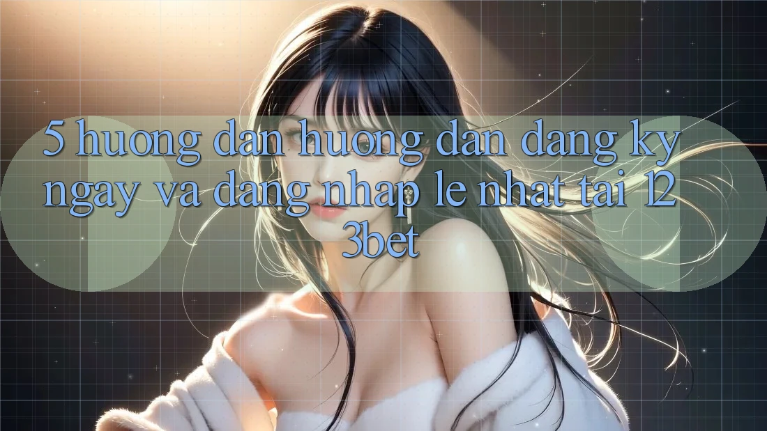 5. Hướng dẫn Hướng dẫn Đăng ký ngay Và Đăng Nhập Lẹ Nhất Tại 123bet