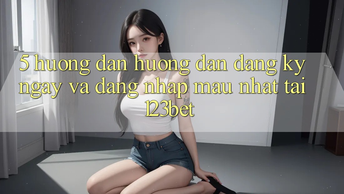 5. Hướng Dẫn Hướng dẫn Đăng ký ngay Và Đăng Nhập Mau Nhất Tại 123bet