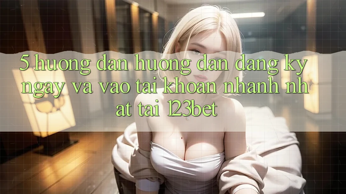 5. Hướng Dẫn Hướng dẫn Đăng ký ngay Và Vào tài khoản Nhanh Nhất Tại 123bet