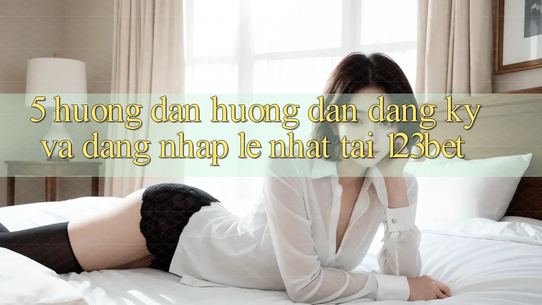 5. Hướng Dẫn Hướng dẫn Đăng ký Và Đăng Nhập Lẹ Nhất Tại 123bet