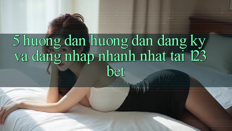 5. Hướng Dẫn Hướng dẫn Đăng Ký Và Đăng Nhập Nhanh Nhất Tại 123bet