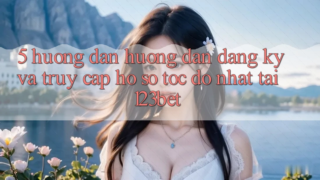 5. Hướng Dẫn Hướng dẫn Đăng Ký Và Truy cập hồ sơ Tốc độ Nhất Tại 123bet