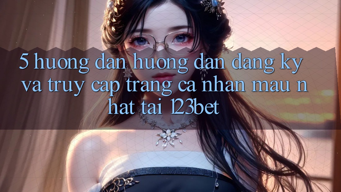 5. Hướng Dẫn Hướng dẫn Đăng Ký Và Truy cập trang cá nhân Mau Nhất Tại 123bet
