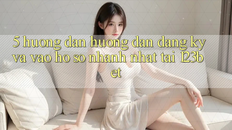 5. Hướng Dẫn Hướng dẫn Đăng Ký Và Vào hồ sơ Nhanh Nhất Tại 123bet