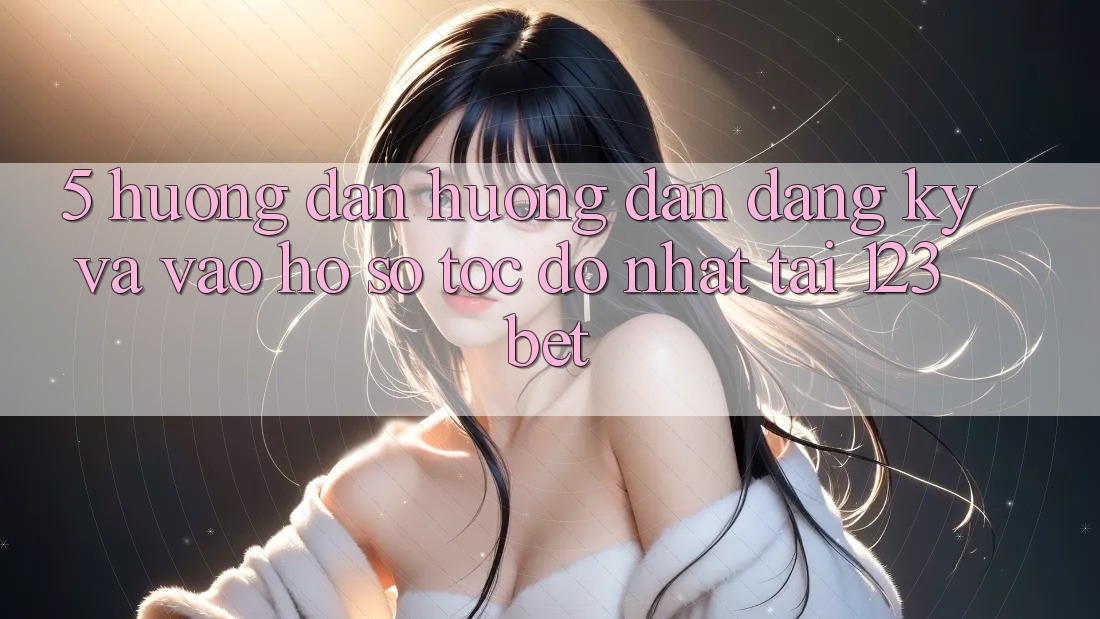 5. Hướng Dẫn Hướng dẫn Đăng Ký Và Vào hồ sơ Tốc độ Nhất Tại 123bet