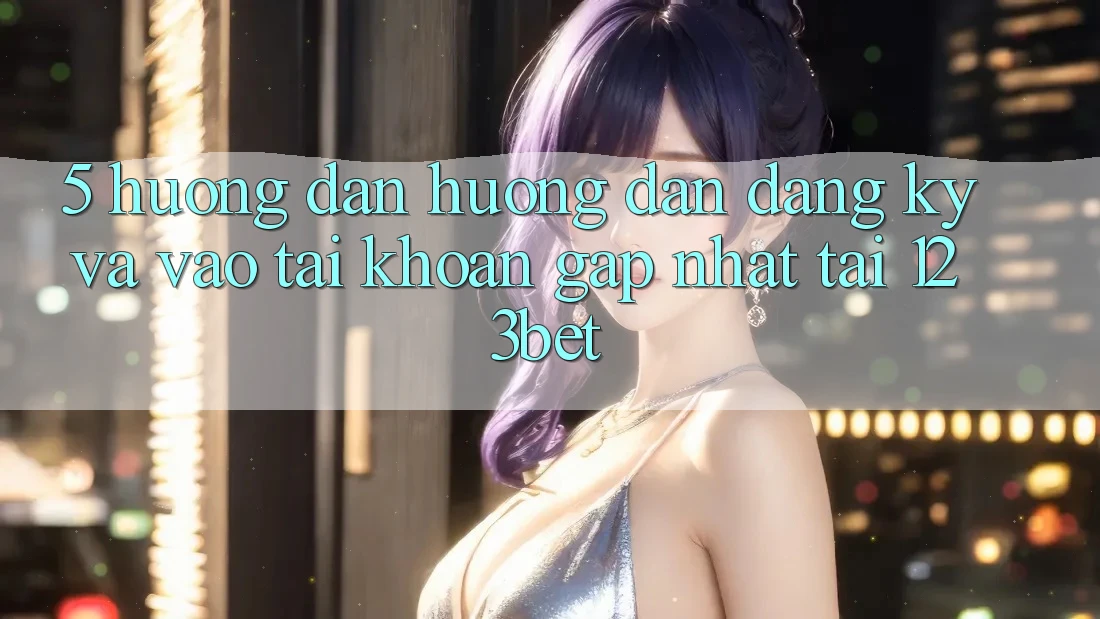 5. Hướng Dẫn Hướng dẫn Đăng Ký Và Vào tài khoản Gấp Nhất Tại 123bet