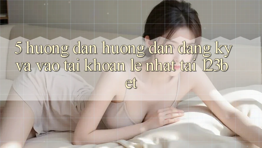 5. Hướng Dẫn Hướng dẫn Đăng Ký Và Vào tài khoản Lẹ Nhất Tại 123bet