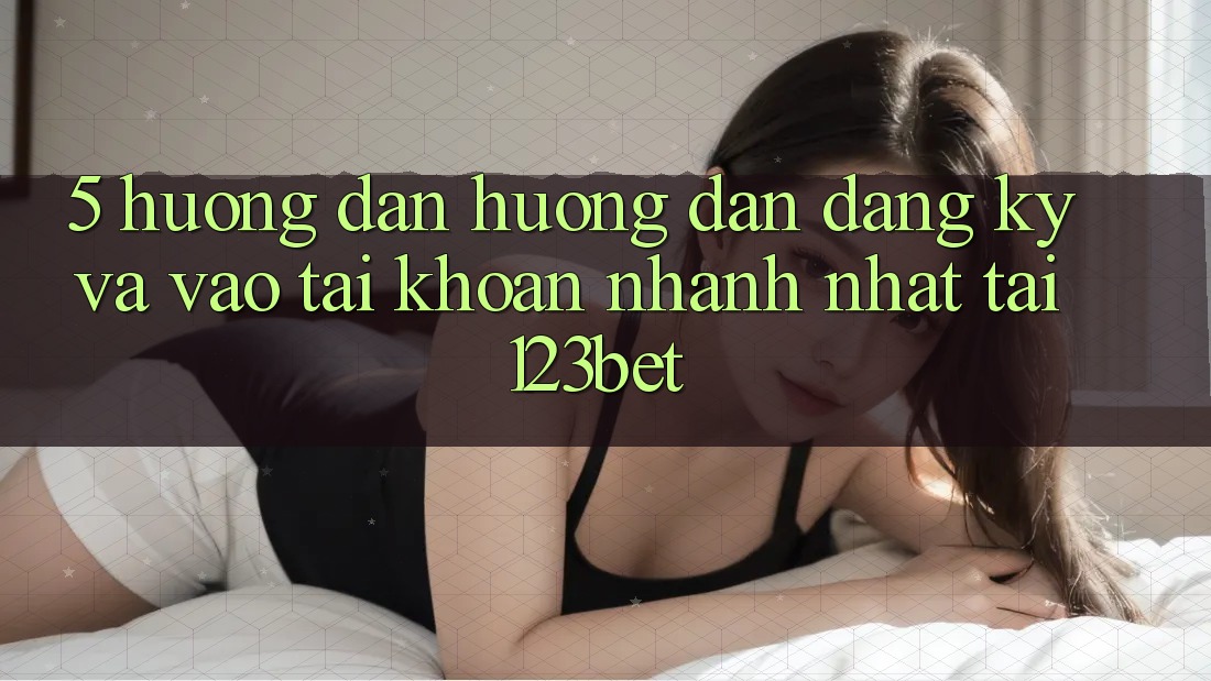 5. Hướng Dẫn Hướng dẫn Đăng Ký Và Vào tài khoản Nhanh Nhất Tại 123bet