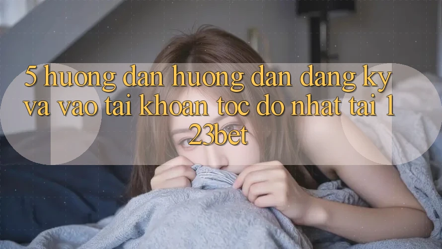 5. Hướng Dẫn Hướng dẫn Đăng Ký Và Vào tài khoản Tốc độ Nhất Tại 123bet