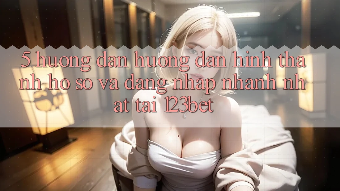 5. Hướng Dẫn Hướng dẫn Hình thành hồ sơ Và Đăng Nhập Nhanh Nhất Tại 123bet