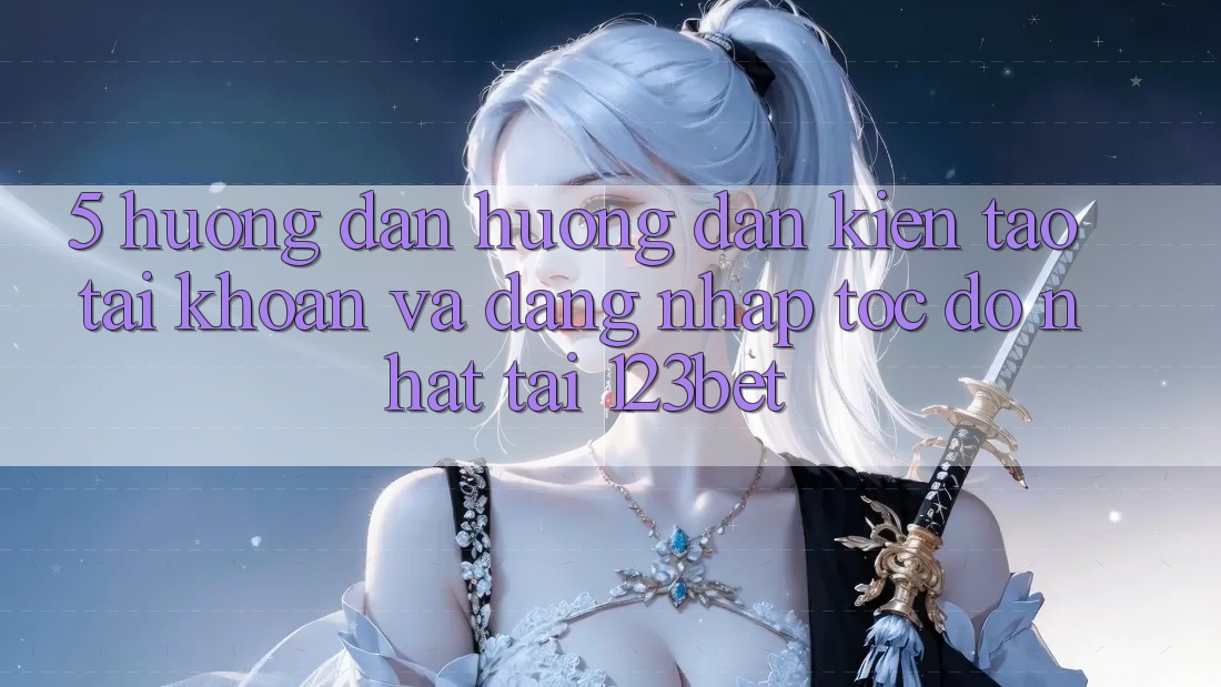 5. Hướng Dẫn Hướng dẫn Kiến tạo tài khoản Và Đăng Nhập Tốc độ Nhất Tại 123bet