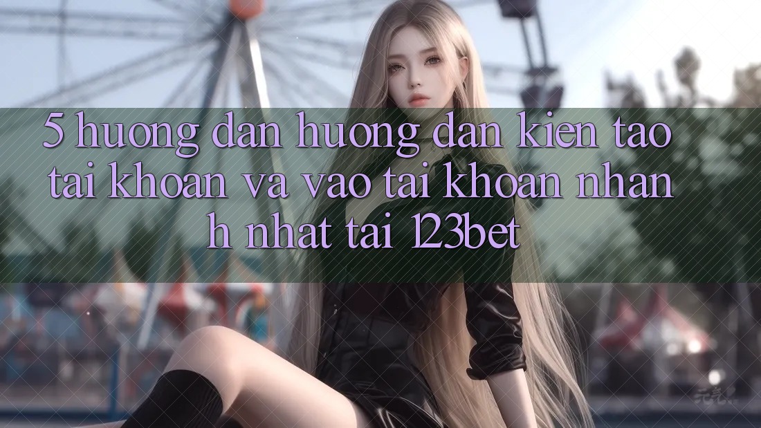 5. Hướng Dẫn Hướng dẫn Kiến tạo tài khoản Và Vào tài khoản Nhanh Nhất Tại 123bet