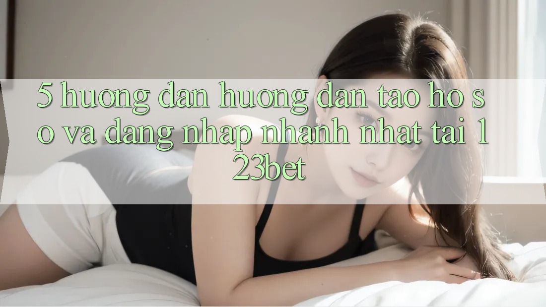 5. Hướng Dẫn Hướng dẫn Tạo hồ sơ Và Đăng nhập Nhanh Nhất Tại 123bet