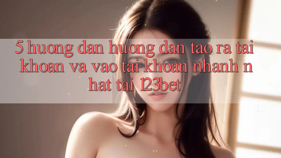 5. Hướng Dẫn Hướng dẫn Tạo ra tài khoản Và Vào tài khoản Nhanh Nhất Tại 123bet
