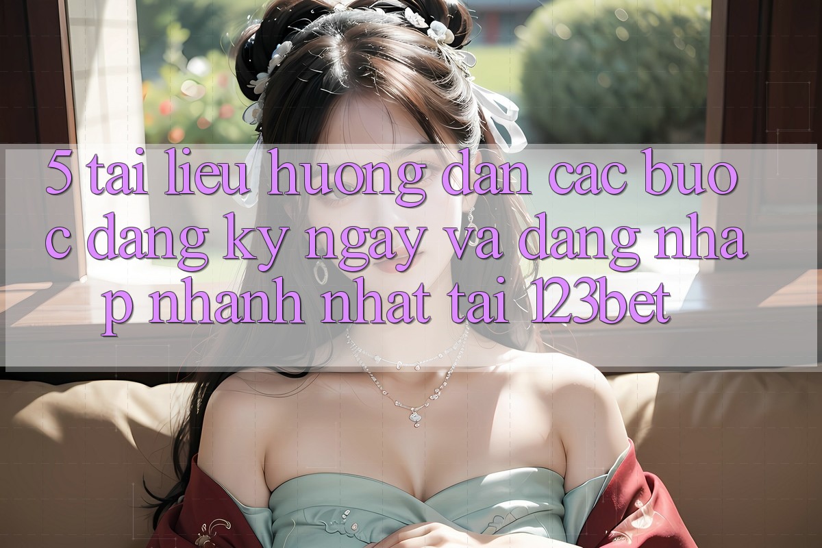 5. Tài liệu hướng dẫn Các Bước Đăng ký ngay Và Đăng Nhập Nhanh Nhất Tại 123bet