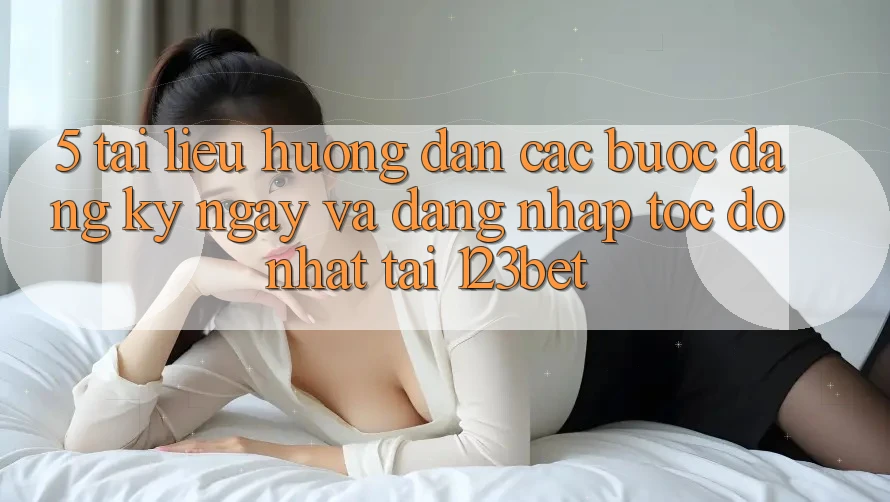 5. Tài liệu hướng dẫn Các Bước Đăng ký ngay Và Đăng Nhập Tốc độ Nhất Tại 123bet