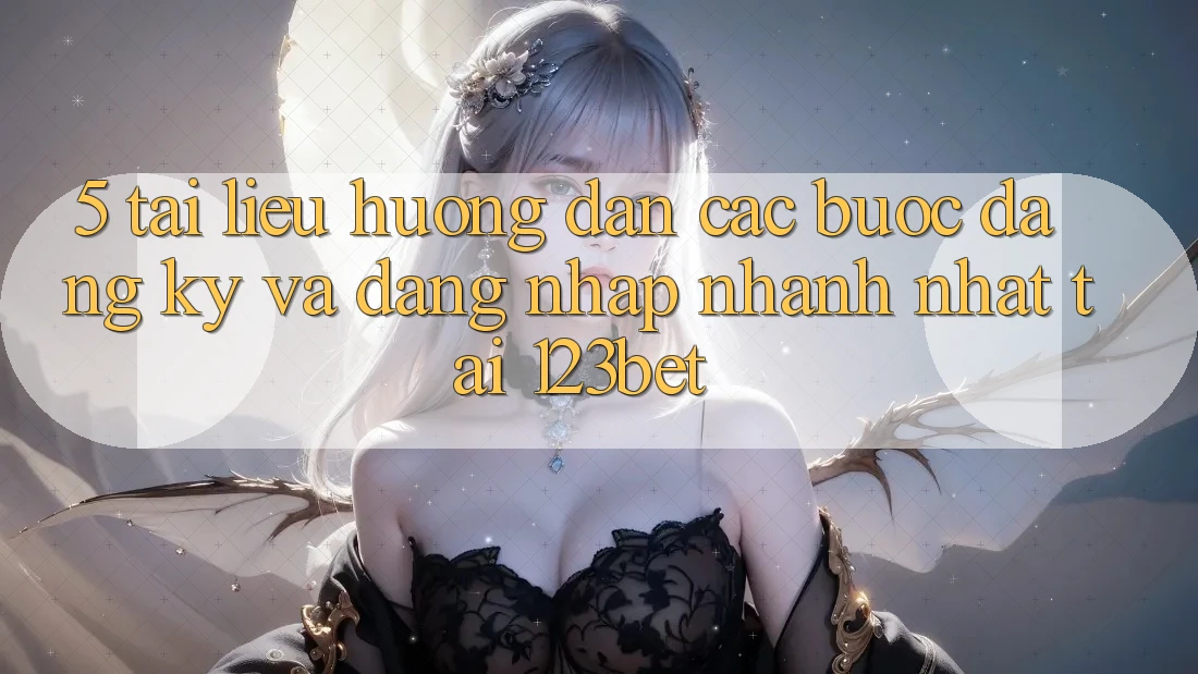 5. Tài liệu hướng dẫn Các bước Đăng Ký Và Đăng Nhập Nhanh Nhất Tại 123bet