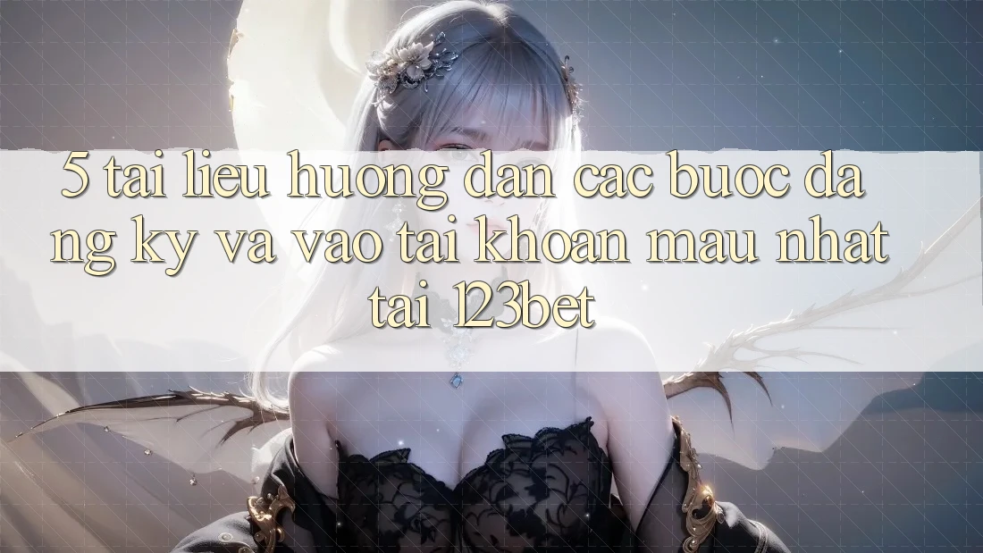5. Tài liệu hướng dẫn Các Bước Đăng Ký Và Vào tài khoản Mau Nhất Tại 123bet