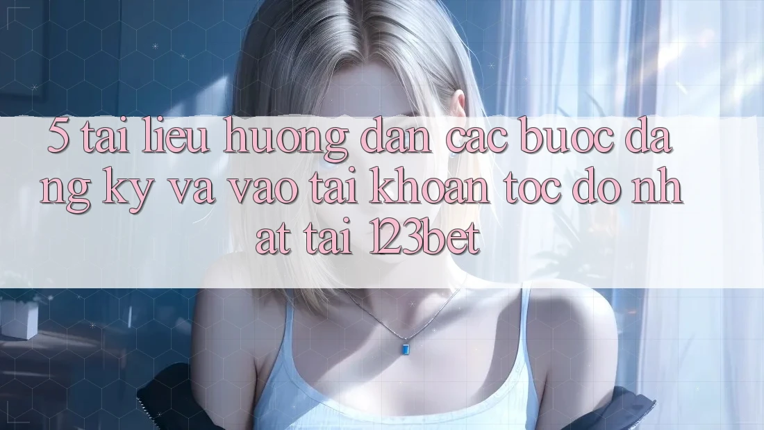 5. Tài liệu hướng dẫn Các bước Đăng Ký Và Vào tài khoản Tốc độ Nhất Tại 123bet