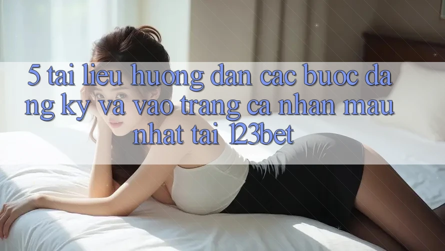 5. Tài liệu hướng dẫn Các bước Đăng Ký Và Vào trang cá nhân Mau Nhất Tại 123bet