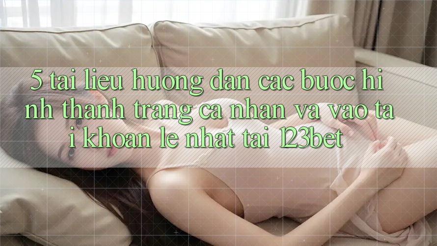 5. Tài liệu hướng dẫn Các Bước Hình thành trang cá nhân Và Vào tài khoản Lẹ Nhất Tại 123bet