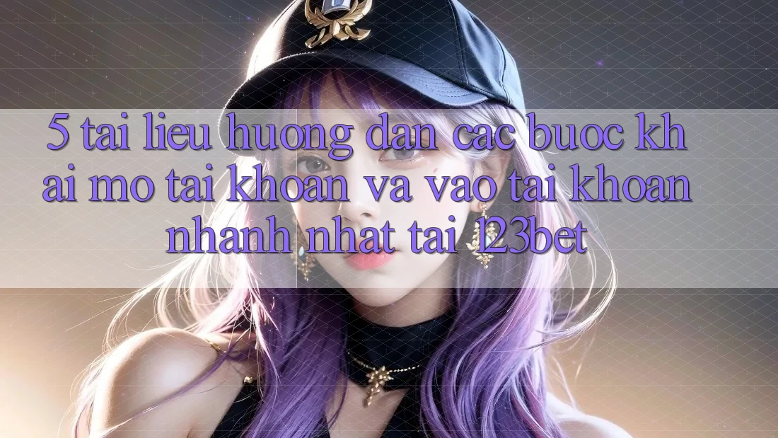 5. Tài liệu hướng dẫn Các Bước Khai mở tài khoản Và Vào tài khoản Nhanh Nhất Tại 123bet