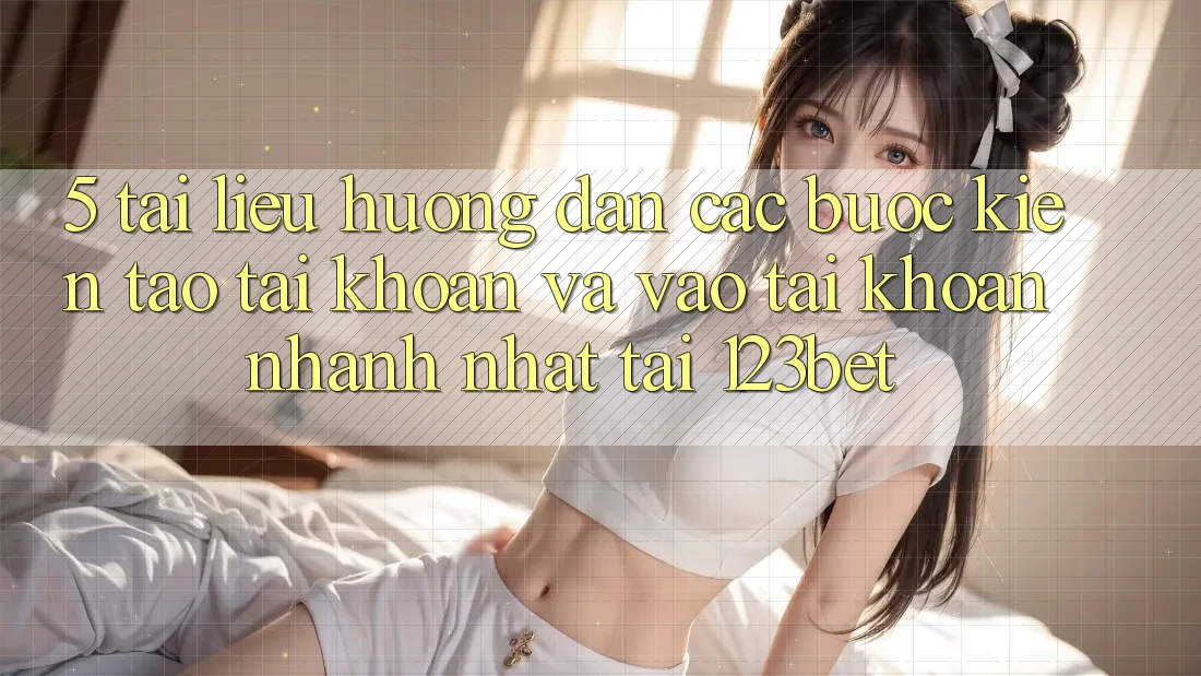 5. Tài liệu hướng dẫn Các Bước Kiến tạo tài khoản Và Vào tài khoản Nhanh Nhất Tại 123bet