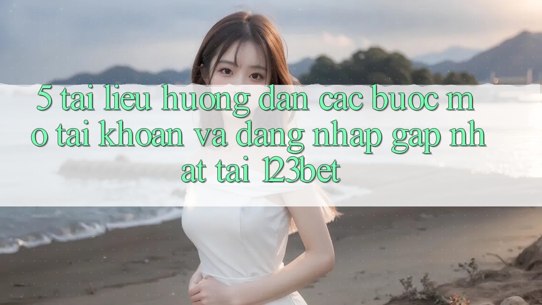 5. Tài liệu hướng dẫn Các Bước Mở tài khoản Và Đăng Nhập Gấp Nhất Tại 123bet