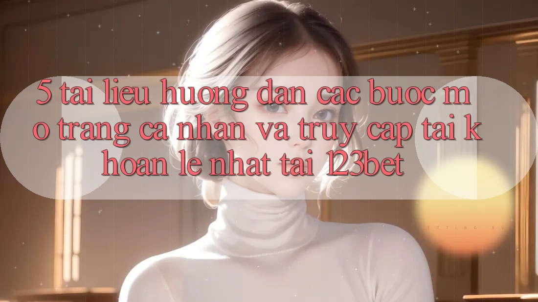 5. Tài liệu hướng dẫn Các Bước Mở trang cá nhân Và Truy cập tài khoản Lẹ Nhất Tại 123bet