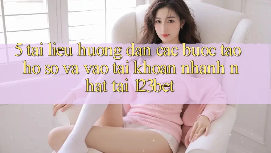 5. Tài liệu hướng dẫn Các Bước Tạo hồ sơ Và Vào tài khoản Nhanh Nhất Tại 123bet
