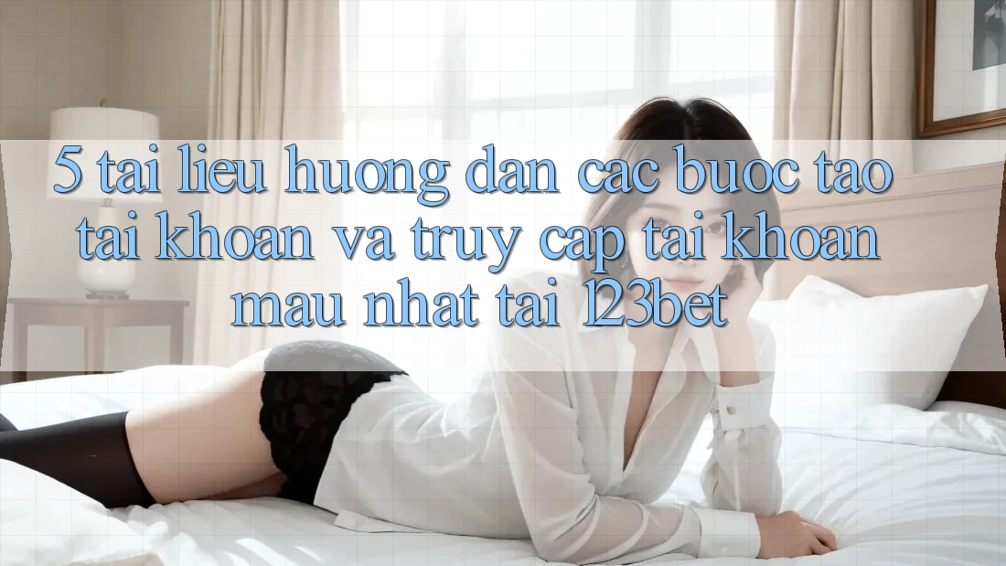 5. Tài liệu hướng dẫn Các Bước Tạo tài khoản Và Truy cập tài khoản Mau Nhất Tại 123bet