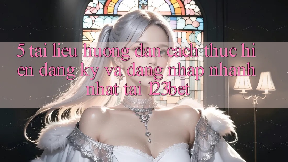 5. Tài liệu hướng dẫn Cách thực hiện Đăng Ký Và Đăng Nhập Nhanh Nhất Tại 123bet